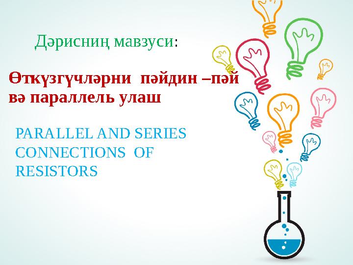 Өткүзгүчләрни пәйдин –пәй вә параллель улаш PARALLEL AND SERIES CONNECTIONS OF RESISTORS Дәрисниң мавзуси :