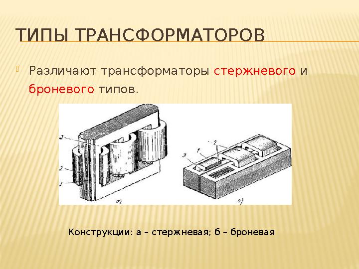 ТИПЫ ТРАНСФОРМАТОРОВ  Различают трансформаторы стержневого и броневого типов. Конструкции : а – стержневая ; б – бронев