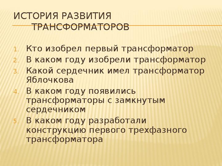 ИСТОРИЯ РАЗВИТИЯ ТРАНСФОРМАТОРОВ 1. Кто изобрел первый трансформатор 2. В каком году изобрели трансформатор 3. Какой сердечни