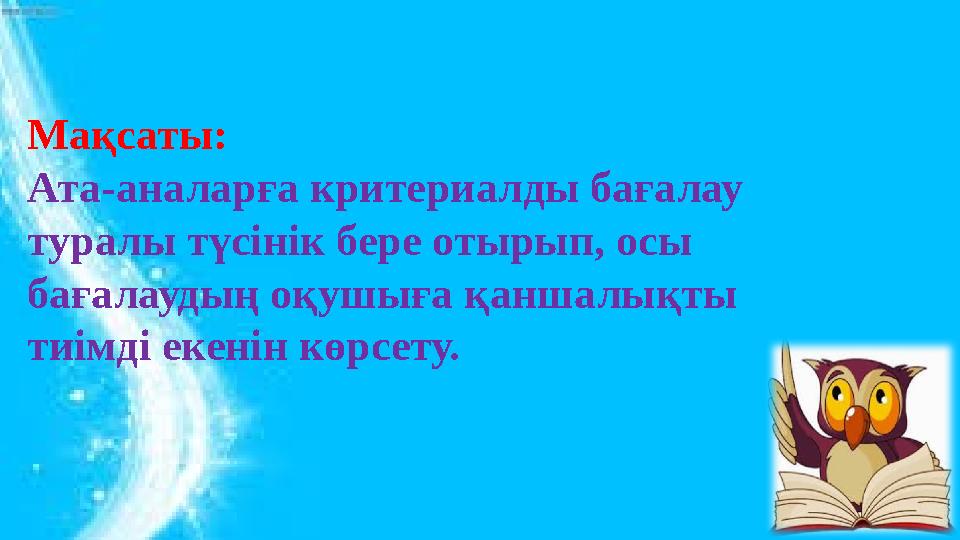 Мақсаты: Ата-аналарға критериалды бағалау туралы түсінік бере отырып, осы бағалаудың оқушыға қаншалықты тиімді екенін көрсету