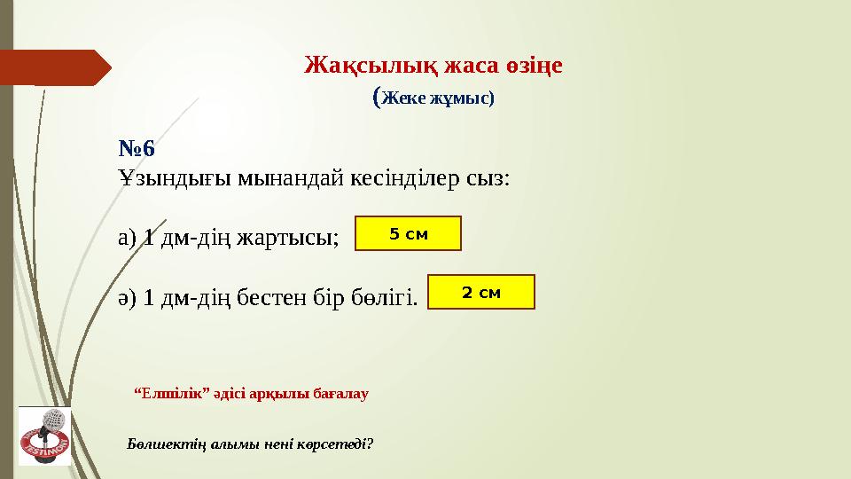 Жақсылық жаса өзіңе ( Жеке жұмыс) “ Елшілік” әдісі арқылы бағалау№ 6 Ұзындығы мынандай кесінділер сыз: а) 1 дм-дің жартысы;