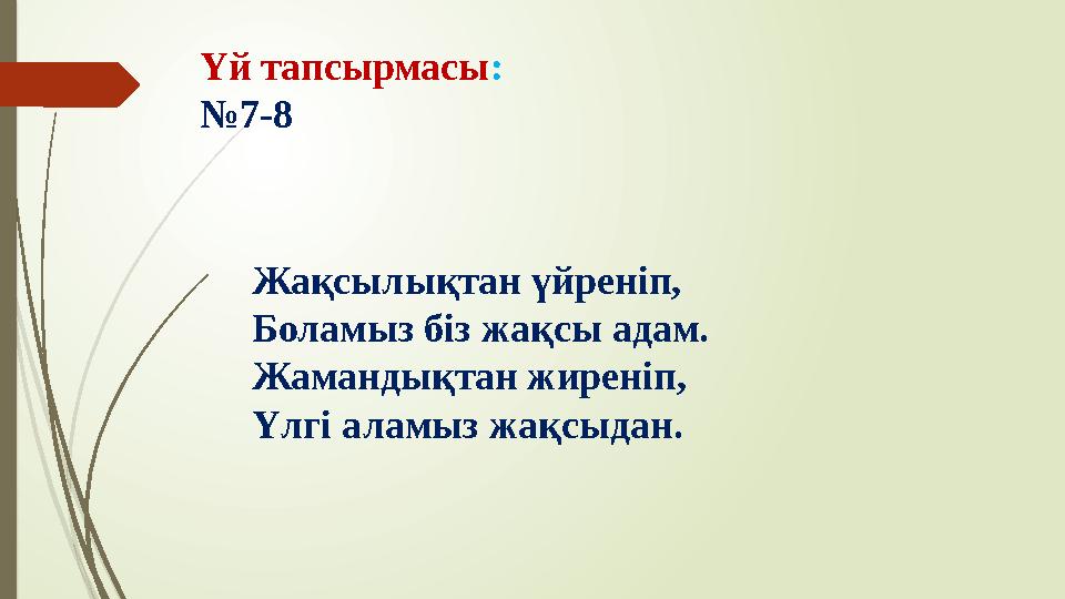 Жақсылықтан үйреніп, Боламыз біз жақсы адам. Жамандықтан жиреніп, Үлгі аламыз жақсыдан.Үй тапсырмасы : № 7-8