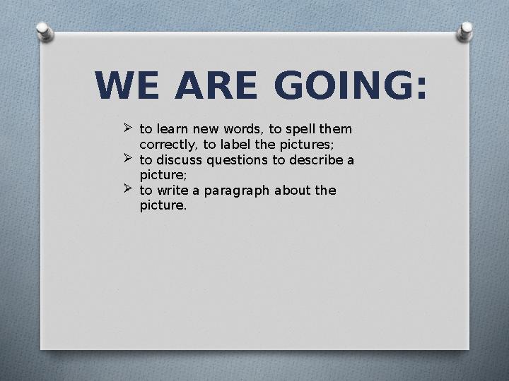  to learn new words, to spell them correctly, to label the pictures;  to discuss questions to describe a picture;  to write