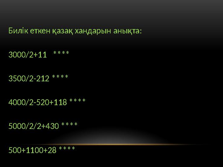 Билік еткен қазақ хандарын анықта: 3000/2+11 **** 3500/2-212 **** 4000/2-520+118 **** 5000/2/2+430 **** 500+1100+28 ****