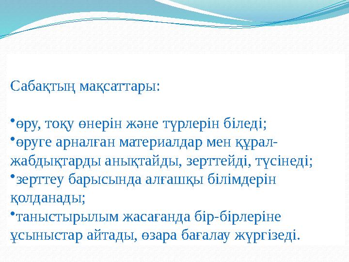 Сабақтың мақсаттары: • өру, тоқу өнерін және түрлерін біледі; • өруге арналған материалдар мен құрал- жабдықтарды анықтайды, зер