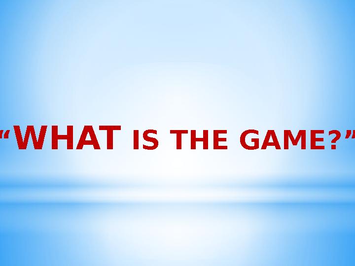 “ WHAT IS THE GAME?”