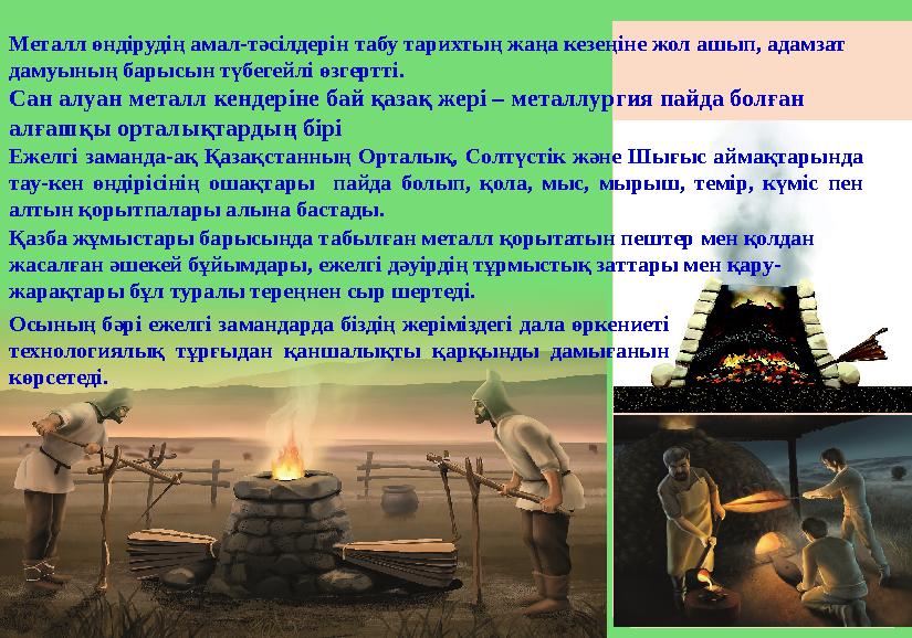 Металл өндірудің амал-тәсілдерін табу тарихтың жаңа кезеңіне жол ашып, адамзат дамуының барысын түбегейлі өзгертті. Сан алуан