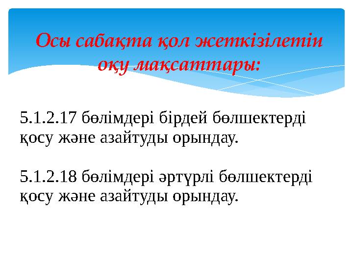 5.1.2.17 бөлімдері бірдей бөлшектерді қосу және азайтуды орындау. 5.1.2.18 бөлімдері әртүрлі бөлшектерді қосу және азайтуды ор