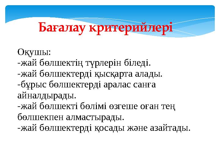 Оқушы: -жай бөлшектің түрлерін біледі. -жай бөлшектерді қысқарта алады. -бұрыс бөлшектерді аралас санға айналдырады. -жай бөлше