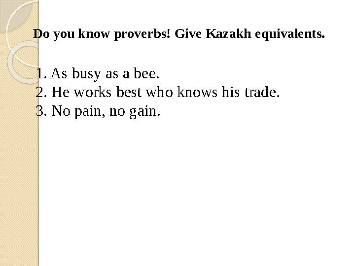 Do you know proverbs! Give Kazakh equivalents. 1. As busy as a bee. 2. He works best who knows his trade. 3. No pain, no gain.