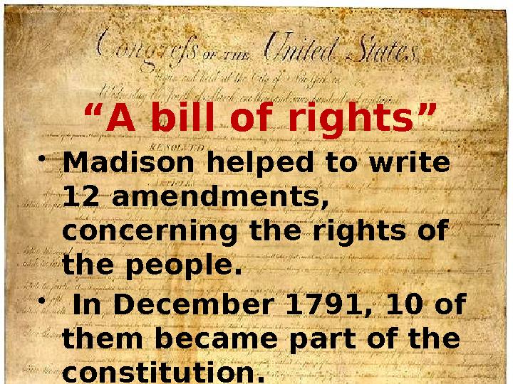 “ A bill of rights”  Madison helped to write 12 amendments, concerning the rights of the people.  In December 1791, 10 of