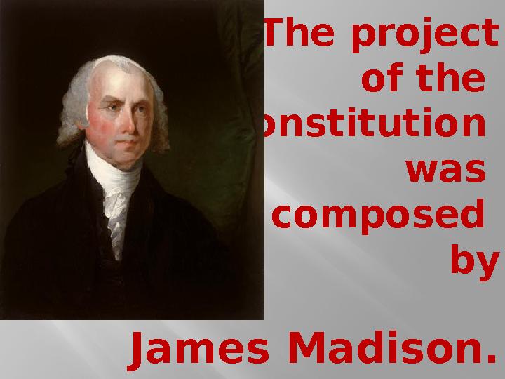 The project of the constitution was composed by James Madison.