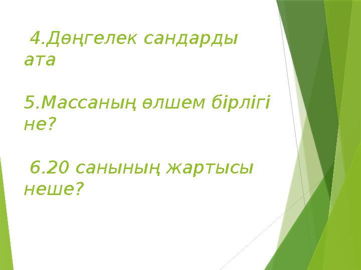 4.Дөңгелек сандарды ата 5.Массаның өлшем бірлігі не? 6.20 санының жартысы неше?