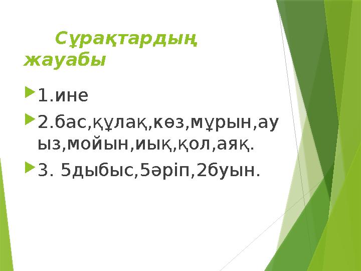 Сұрақтардың жауабы  1 .ине  2 .бас,құлақ,көз,мұрын,ау ыз,мойын,иық,қол,аяқ.  3 . 5 дыбыс, 5 әріп, 2б уын.