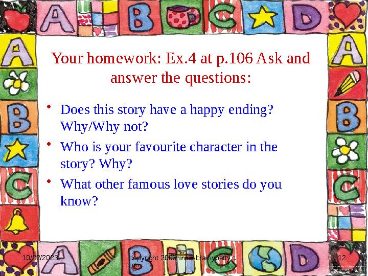 10/22/2023 copyright 2006 www.brainybetty.c om 12Your homework: Ex.4 at p.106 Ask and answer the questions: • Does this story h