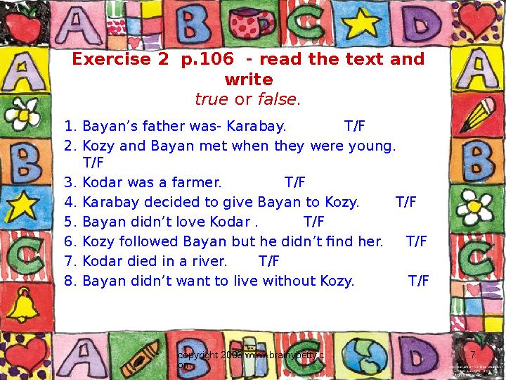 copyright 2006 www.brainybetty.c om 7Exercise 2 p.106 - read the text and write true or false. 1. Bayan’s father was- Karab