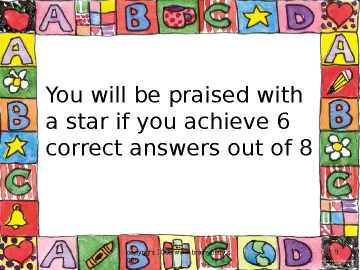copyright 2006 www.brainybetty.c om 9You will be praised with a star if you achieve 6 correct answers out of 8