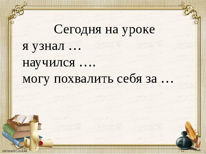 Сегодня на уроке я узнал … научился …. могу похвалить себя за …