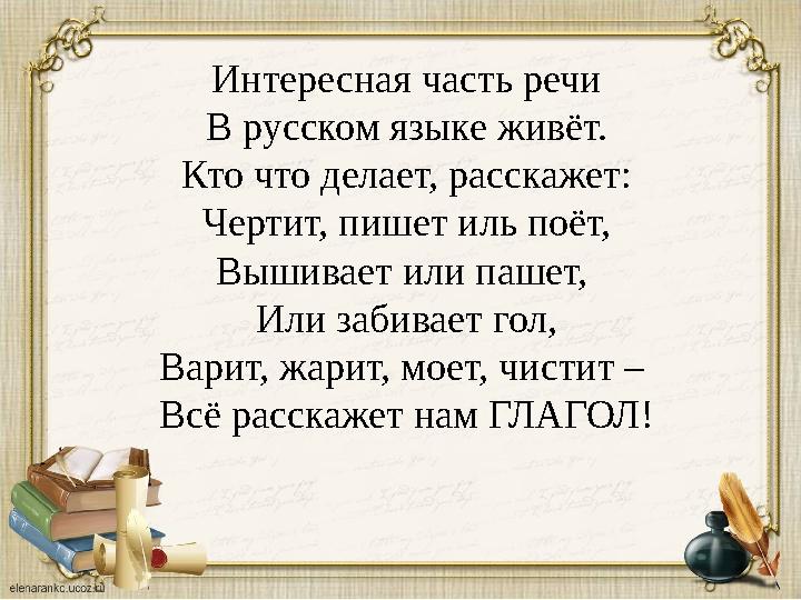 Интересная часть речи В русском языке живёт. Кто что делает, расскажет: Чертит, пишет иль поёт, Вышивает или пашет, Или забивае