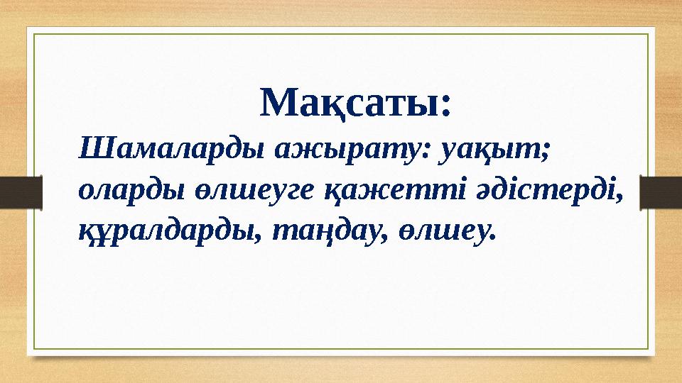 Мақсаты: Шамаларды ажырату: уақыт; оларды өлшеуге қажетті әдістерді, құралдарды, таңдау, өлшеу.