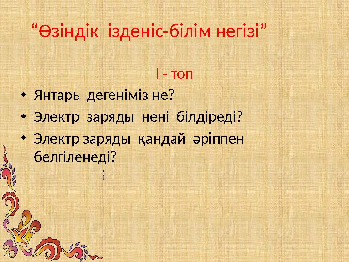 I - топ • Янтарь дегеніміз не? • Электр заряды нені білдіреді? • Электр заряды қандай әріппен белгіленеді?“ Өзіндік ізд