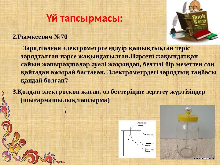 Үй тапсырмасы: 2.Рымкеевич №70 Зарядталған электрометрге едәуір қашықтықтан теріс зарядталған нәрсе жақындатылған.Нәрсен
