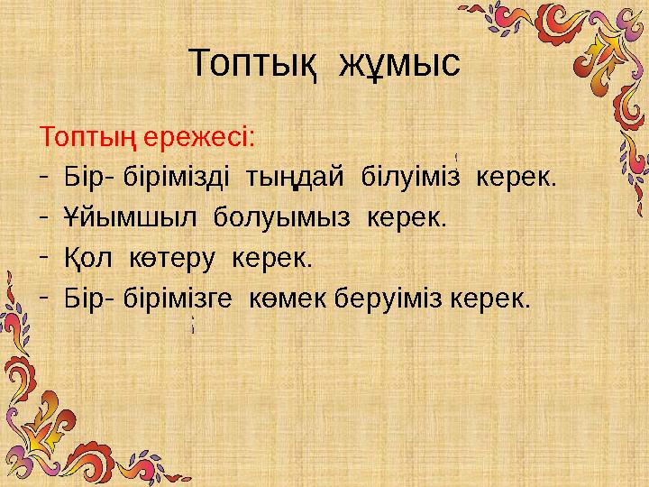 Топтық жұмыс Топтың ережесі: - Бір- бірімізді тыңдай білуіміз керек. - Ұйымшыл болуымыз керек. - Қол көтеру керек. - Бір