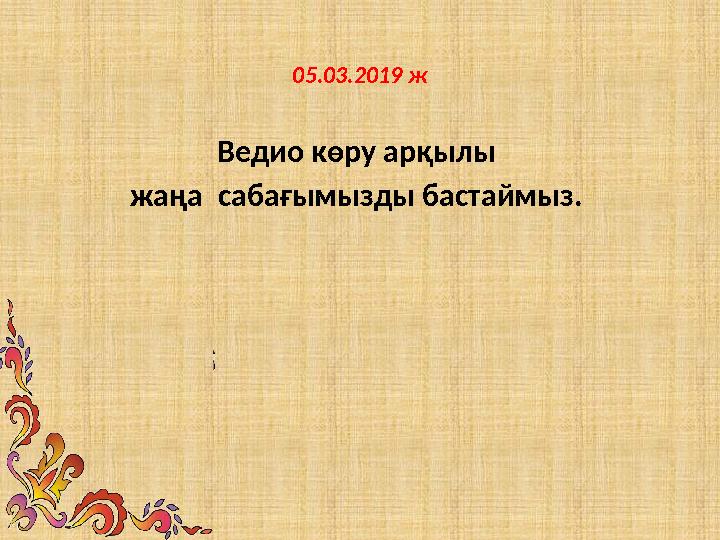 05.03.2019 ж Ведио көру арқылы жаңа сабағымызды бастаймыз.