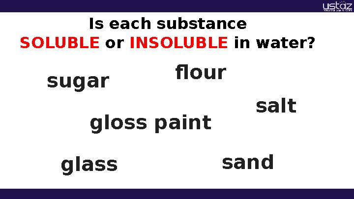 Is each substance SOLUBLE or INSOLUBLE in water? sugar flour gloss paint sand glass salt