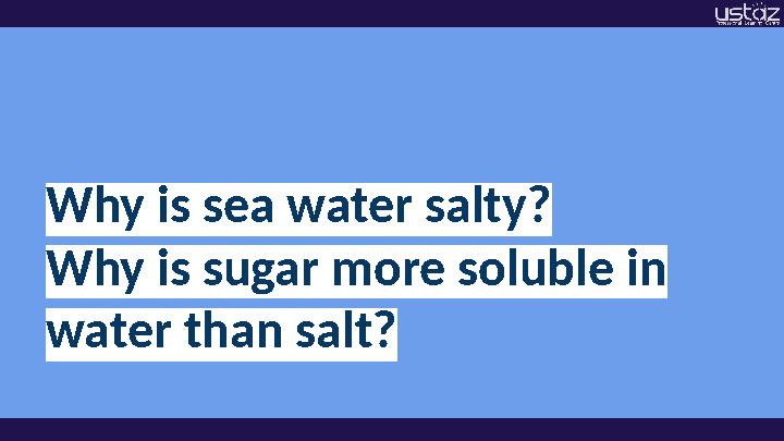 Why is sea water salty? Why is sugar more soluble in water than salt?