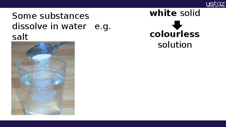 Some substances dissolve in water e.g. salt white solid colourless solution