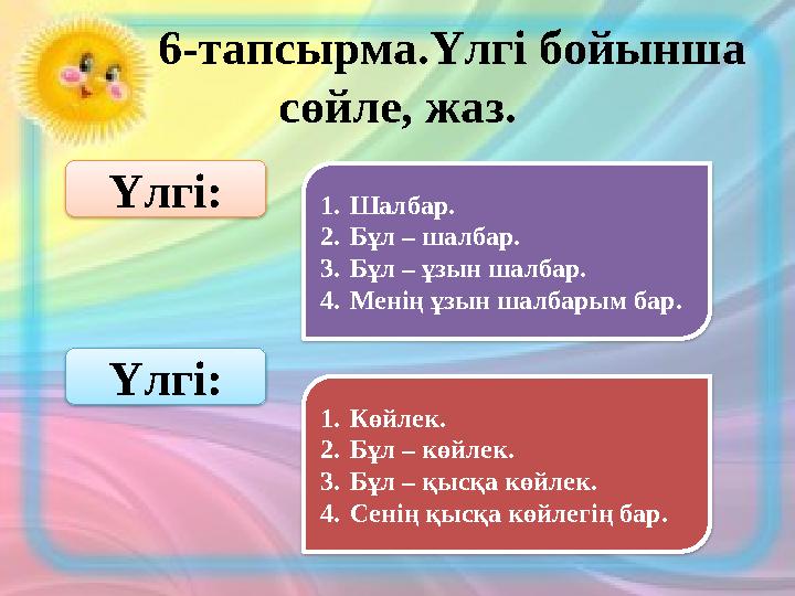6-тапсырма.Үлгі бойынша сөйле, жаз. Үлгі: 1. Шалбар. 2. Бұл – шалбар. 3. Бұл – ұзын шалбар. 4. Менің ұзын шалбарым ба