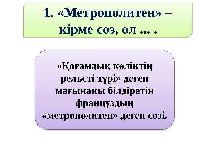 1. «Метрополитен» – кірме сөз, ол ... . «Қоғамдық көліктің рельсті түрі» деген мағынаны білдіретін француздың «метрополитен