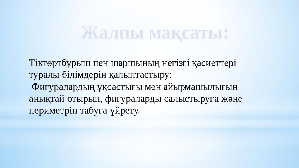 Жалпы мақсаты : Тіктөртбұрыш пен шаршының негізгі қасиеттері туралы білімдерін қалыптастыру; Фигуралардың ұқсастығы мен айырм