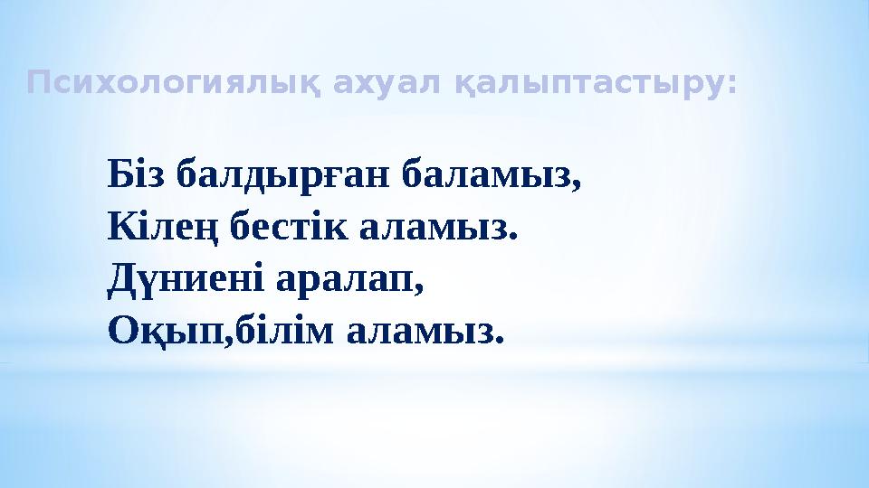 Психологиялық ахуал қалыптастыру: Біз балдырған баламыз, Кілең бестік аламыз. Дүниені аралап, Оқып,білім аламыз.