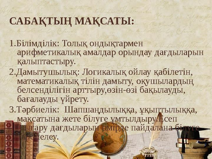 САБАҚТЫҢ МАҚСАТЫ: 1.Білімділік: Толық ондықтармен арифметикалық амалдар орындау дағдыларын қалыптастыру. 2.Дамытушылық: Логика