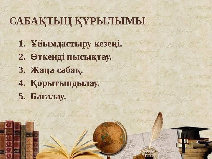 САБАҚТЫҢ ҚҰРЫЛЫМЫ 1. Ұйымдастыру кезеңі. 2. Өткенді пысықтау. 3. Жаңа сабақ. 4. Қорытындылау. 5. Б