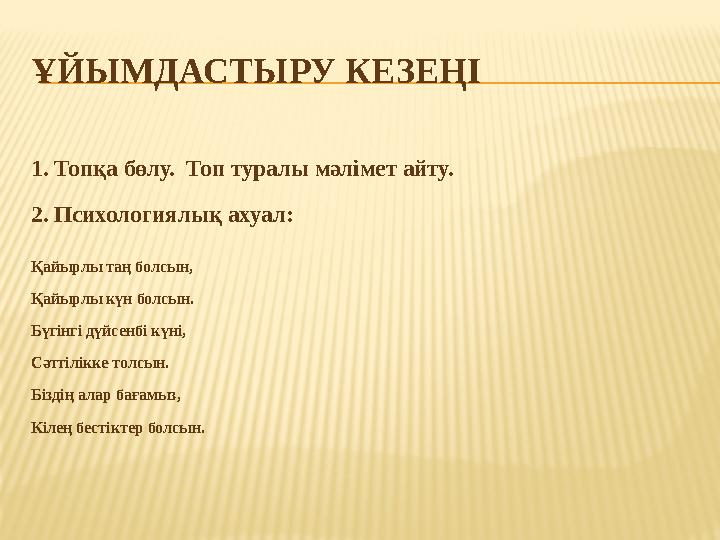 ҰЙЫМДАСТЫРУ КЕЗЕҢІ 1. Топқа бөлу. Топ туралы мәлімет айту. 2. Психологиялық ахуал: Қайырлы таң болсын, Қайырлы күн болсын