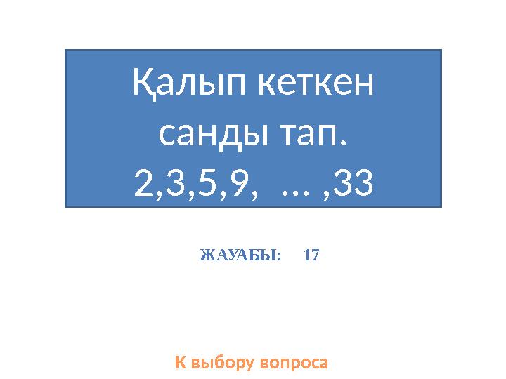 Қалып кеткен санды тап. 2,3,5,9, ... ,33 К выбору вопроса ЖАУАБЫ: 17