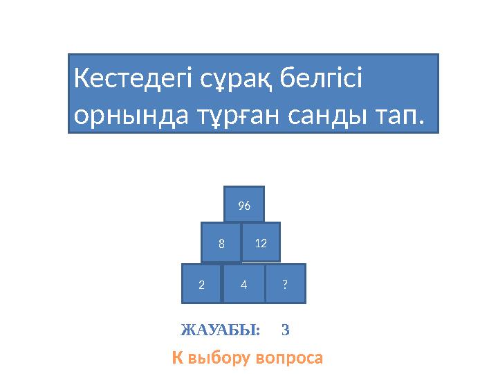 Кестедегі сұрақ белгісі орнында тұрған санды тап. К выбору вопроса 96 8 12 2 4 ? ЖАУАБЫ: 3