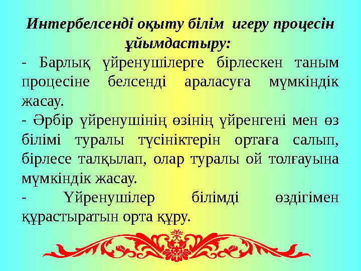 Интербелсенді оқыту білім игеру процесін ұйымдастыру: - Барлық үйренушілерге бірлескен таным процесіне белсенді аралас