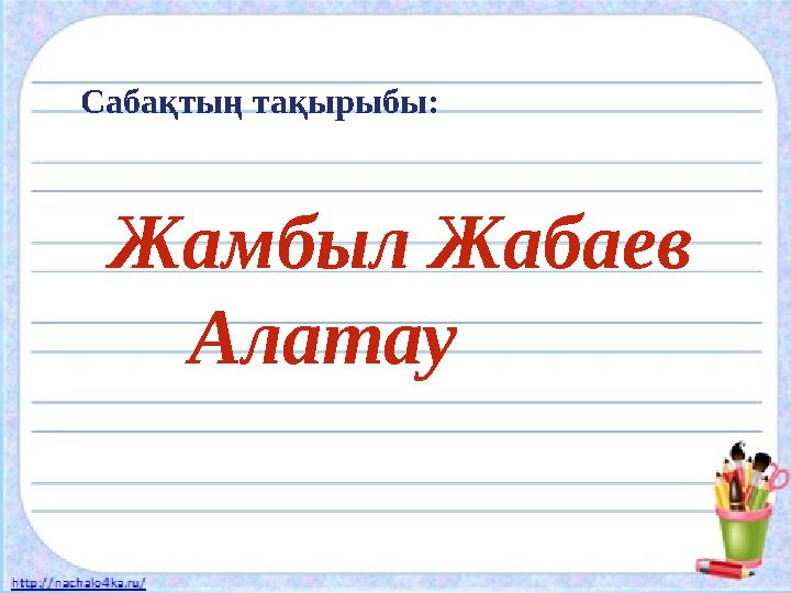 Сабақтың тақырыбы: Жамбыл Жабаев Алатау