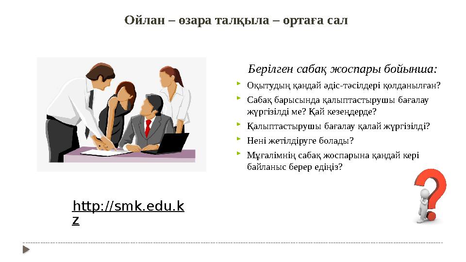 Ойлан – өзара талқыла – ортаға сал http://smk.edu.k z Берілген сабақ жоспары бойынша:  Оқытудың қандай әдіс-тәсілдері қолданы