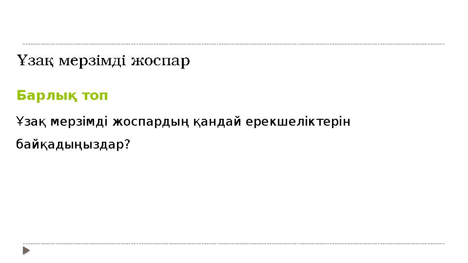 Ұзақ мерзімді жоспар Барлық топ Ұзақ мерзімді жоспардың қандай ерекшеліктерін байқадыңыздар?