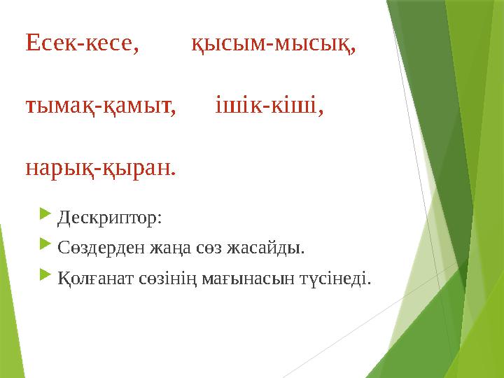 Есек-кесе, қысым-мысық, тымақ-қамыт, ішік-кіші, нарық-қыран.  Дескриптор:  Сөздерден жаңа сөз жасайды.  Қол