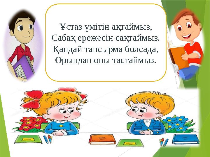 Ұстаз үмітін ақтаймыз , Сабақ ережесін сақтаймыз. Қандай тапсырма болсада, Орындап оны тастаймыз.