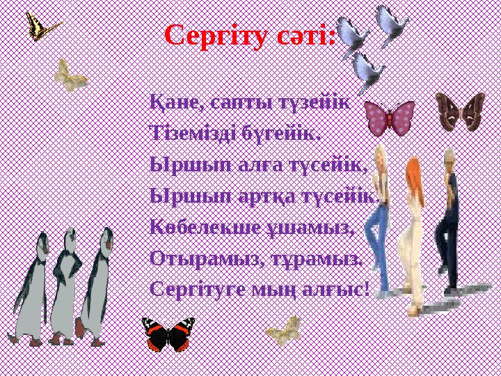 Сергіту сәті: Қане, сапты түзейік Тіземізді бүгейік. Ыршып алға түсейік, Ыршып артқа түсейік. Көбелекше ұшамыз, Отырамыз, тұрам