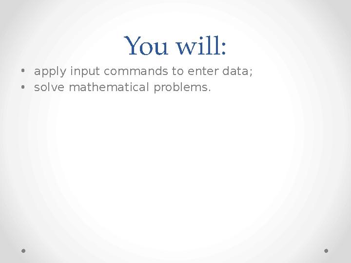 You will: • apply input commands to enter data; • solve mathematical problems.