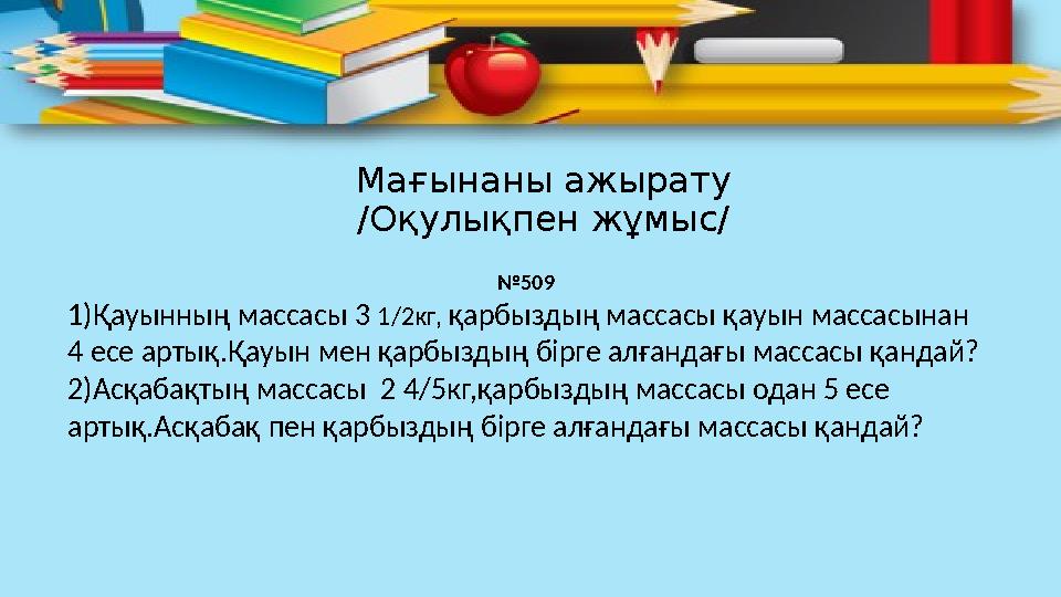 Мағынаны ажырату /Оқулықпен жұмыс/ № 509 1)Қауынның массасы 3 1/2кг , қарбыздың массасы қауын массасынан 4 есе артық.Қауын