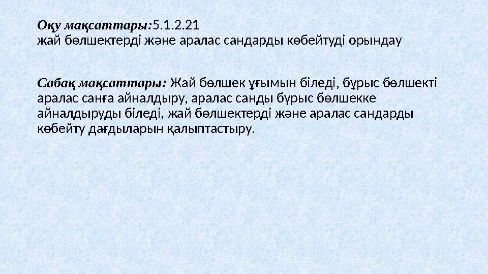 Сабақ мақсаттары: Жай бөлшек ұғымын біледі, бұрыс бөлшекті аралас санға айналдыру, аралас санды бүрыс бөлшекке айналдыруды бі